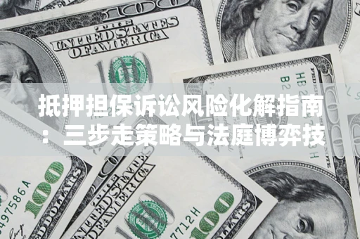 武汉抵押担保诉讼风险化解指南：三步走策略与法庭博弈技巧