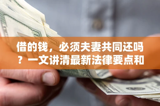 武汉借的钱，必须夫妻共同还吗？一文讲清最新法律要点和避坑指南