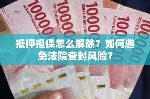 武汉抵押担保怎么解除？如何避免法院查封风险？