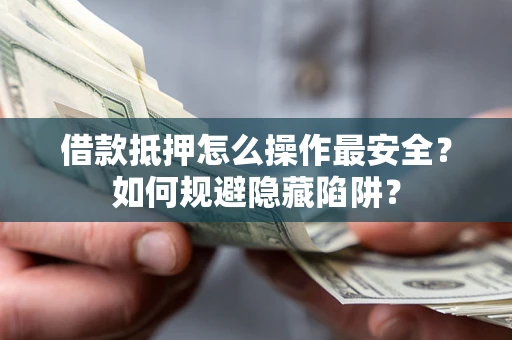 武汉借款抵押怎么操作最安全？如何规避隐藏陷阱？