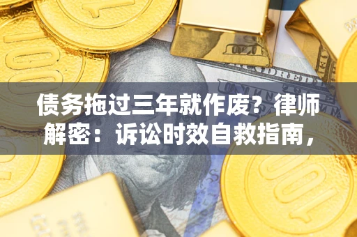 武汉债务拖过三年就作废？律师解密：诉讼时效自救指南，过期也能追回欠款