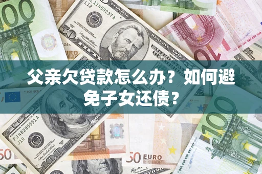武汉父亲欠贷款怎么办？如何避免子女还债？