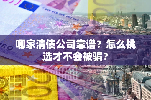 武汉哪家清债公司靠谱？怎么挑选才不会被骗？