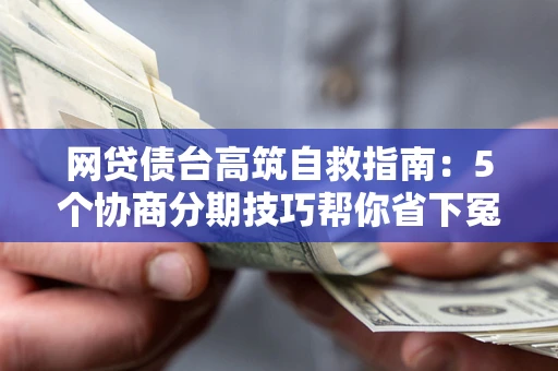 武汉网贷债台高筑自救指南：5个协商分期技巧帮你省下冤枉钱