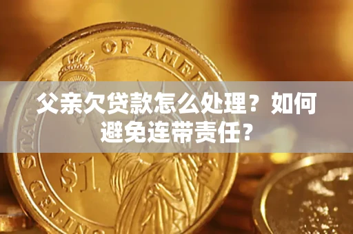 武汉父亲欠贷款怎么处理？如何避免连带责任？