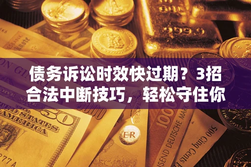 武汉债务诉讼时效快过期？3招合法中断技巧，轻松守住你的血汗钱！