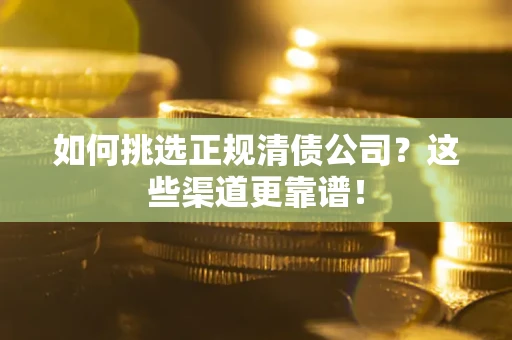 武汉如何挑选正规清债公司？这些渠道更靠谱！
