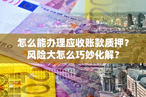 武汉怎么能办理应收账款质押？风险大怎么巧妙化解？