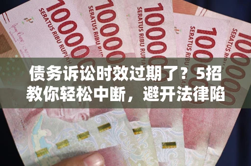 武汉债务诉讼时效过期了？5招教你轻松中断，避开法律陷阱！