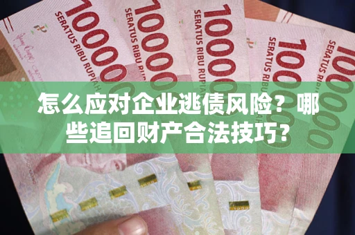 武汉怎么应对企业逃债风险？哪些追回财产合法技巧？