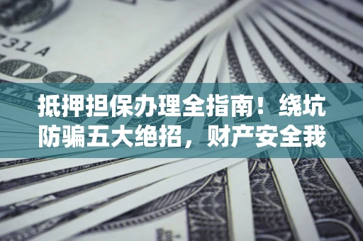 武汉抵押担保办理全指南！绕坑防骗五大绝招，财产安全我守护