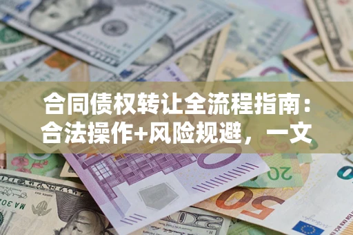 武汉合同债权转让全流程指南：合法操作+风险规避，一文说清！