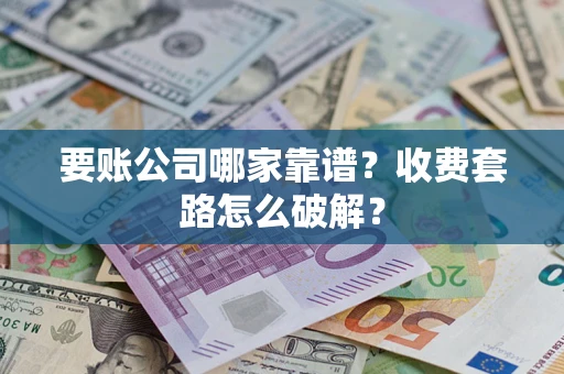 武汉要账公司哪家靠谱？收费套路怎么破解？