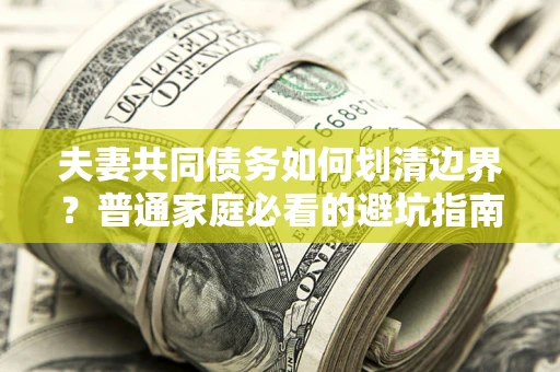 武汉夫妻共同债务如何划清边界？普通家庭必看的避坑指南