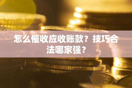 武汉怎么催收应收账款？技巧合法哪家强？