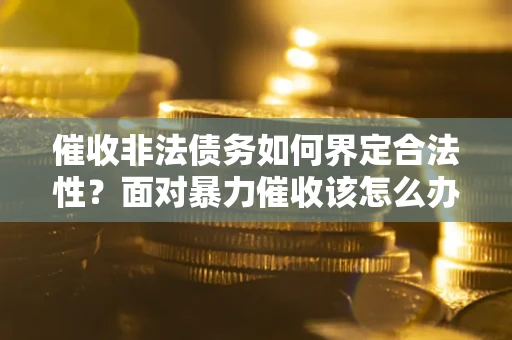 武汉催收非法债务如何界定合法性？面对暴力催收该怎么办？
