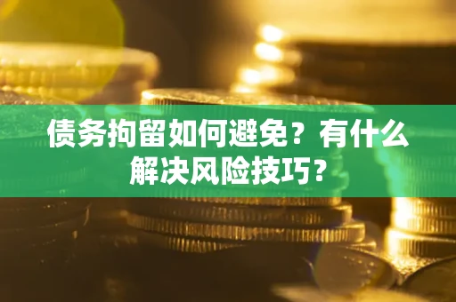 武汉债务拘留如何避免？有什么解决风险技巧？