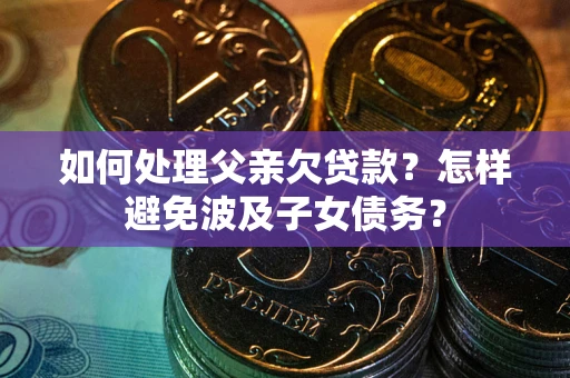 武汉如何处理父亲欠贷款？怎样避免波及子女债务？
