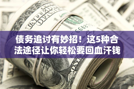 武汉债务追讨有妙招！这5种合法途径让你轻松要回血汗钱