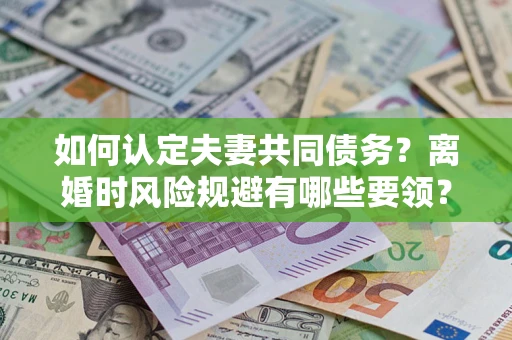 武汉如何认定夫妻共同债务？离婚时风险规避有哪些要领？