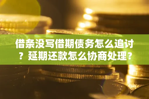 武汉借条没写借期债务怎么追讨？延期还款怎么协商处理？手把手教你破解这两大难题